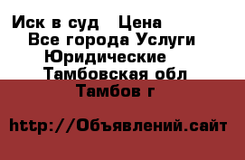 Иск в суд › Цена ­ 1 500 - Все города Услуги » Юридические   . Тамбовская обл.,Тамбов г.